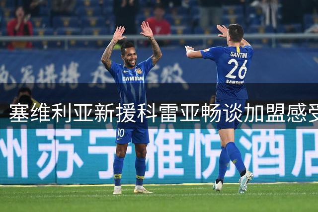 塞维利亚新援科雷亚畅谈加盟感受 坦言梅西是永远的偶像